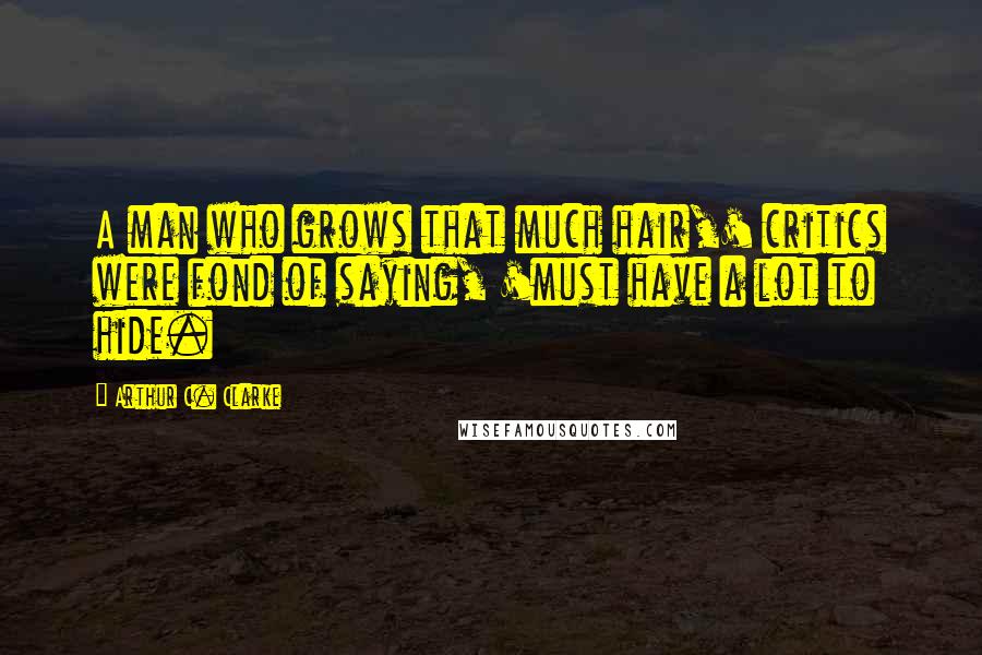 Arthur C. Clarke Quotes: A man who grows that much hair,' critics were fond of saying, 'must have a lot to hide.