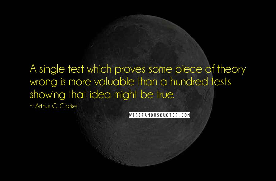 Arthur C. Clarke Quotes: A single test which proves some piece of theory wrong is more valuable than a hundred tests showing that idea might be true.