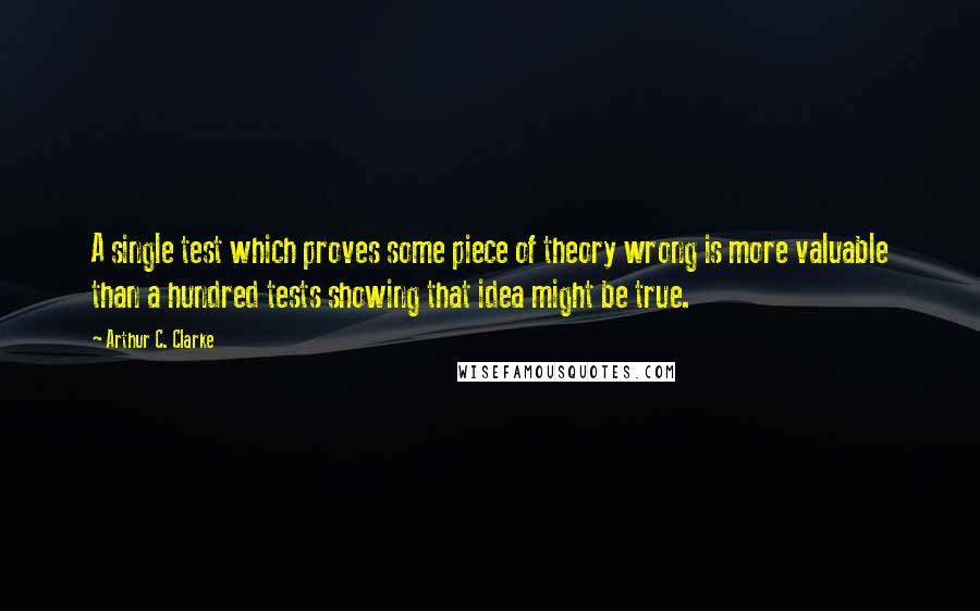 Arthur C. Clarke Quotes: A single test which proves some piece of theory wrong is more valuable than a hundred tests showing that idea might be true.