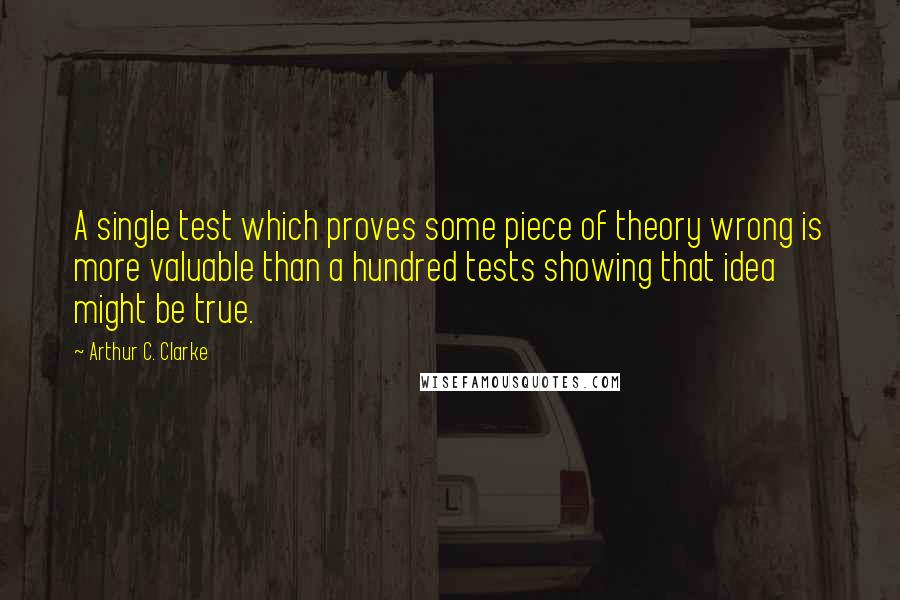 Arthur C. Clarke Quotes: A single test which proves some piece of theory wrong is more valuable than a hundred tests showing that idea might be true.