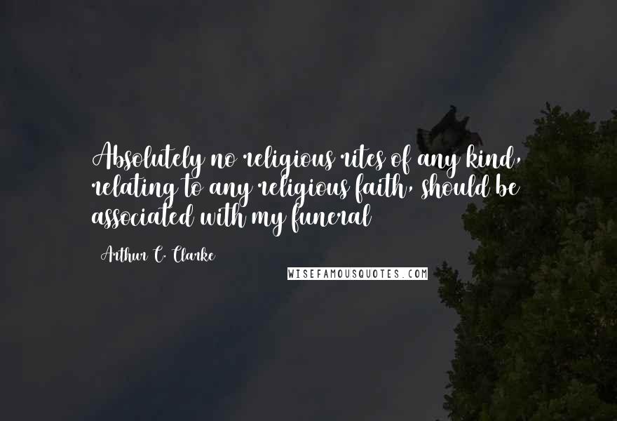 Arthur C. Clarke Quotes: Absolutely no religious rites of any kind, relating to any religious faith, should be associated with my funeral