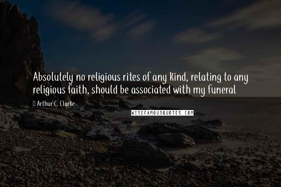 Arthur C. Clarke Quotes: Absolutely no religious rites of any kind, relating to any religious faith, should be associated with my funeral