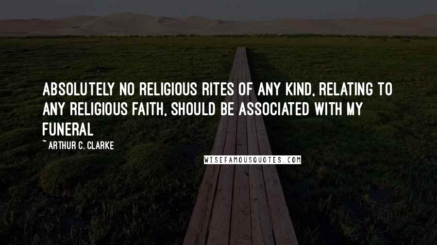 Arthur C. Clarke Quotes: Absolutely no religious rites of any kind, relating to any religious faith, should be associated with my funeral