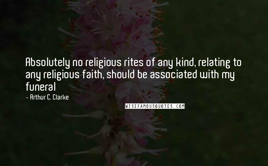 Arthur C. Clarke Quotes: Absolutely no religious rites of any kind, relating to any religious faith, should be associated with my funeral