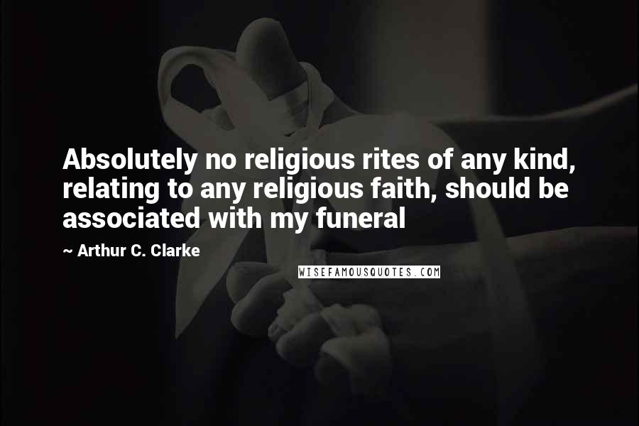 Arthur C. Clarke Quotes: Absolutely no religious rites of any kind, relating to any religious faith, should be associated with my funeral