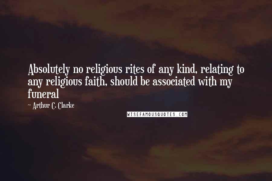 Arthur C. Clarke Quotes: Absolutely no religious rites of any kind, relating to any religious faith, should be associated with my funeral