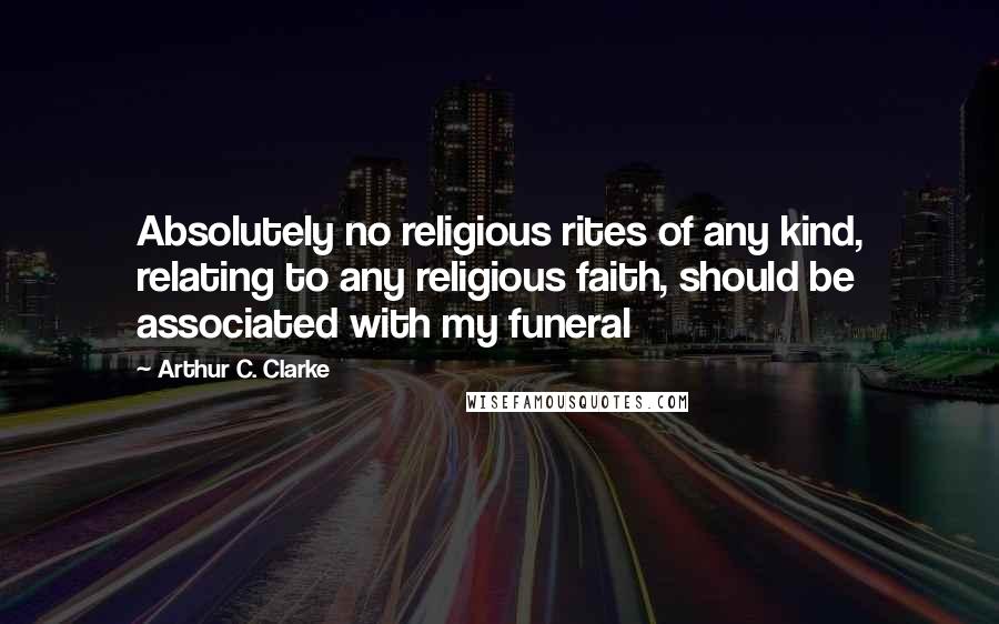 Arthur C. Clarke Quotes: Absolutely no religious rites of any kind, relating to any religious faith, should be associated with my funeral