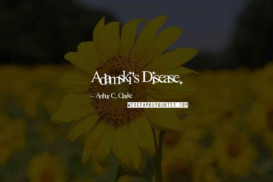 Arthur C. Clarke Quotes: Adamski's Disease.