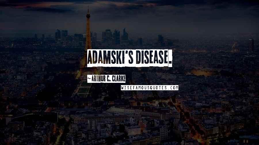 Arthur C. Clarke Quotes: Adamski's Disease.