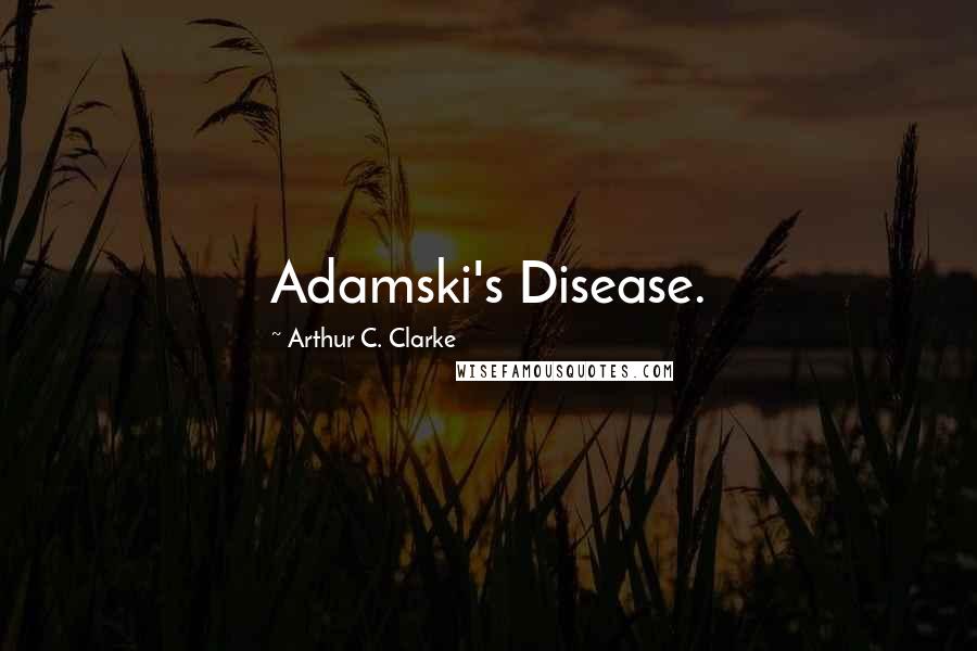 Arthur C. Clarke Quotes: Adamski's Disease.