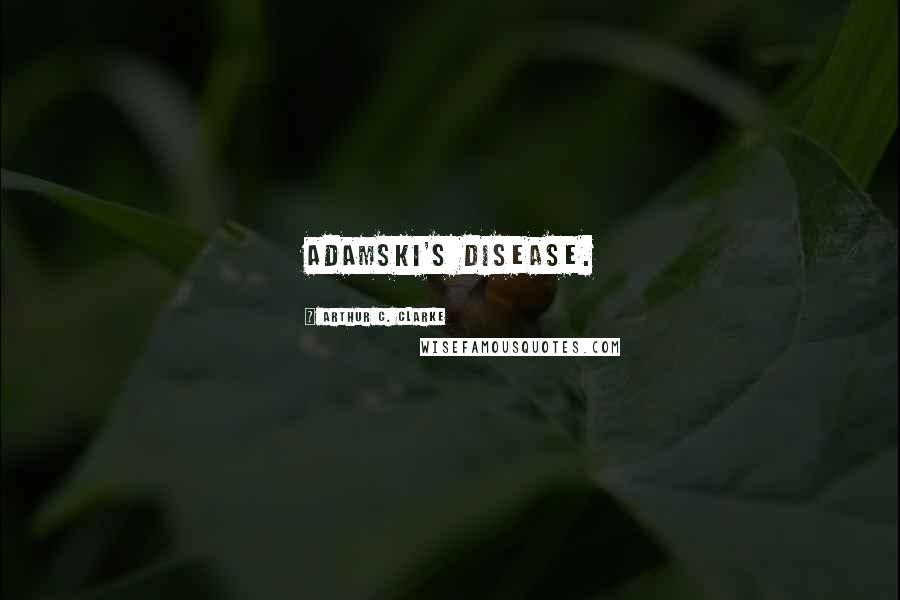Arthur C. Clarke Quotes: Adamski's Disease.