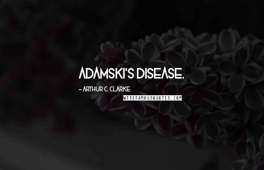 Arthur C. Clarke Quotes: Adamski's Disease.