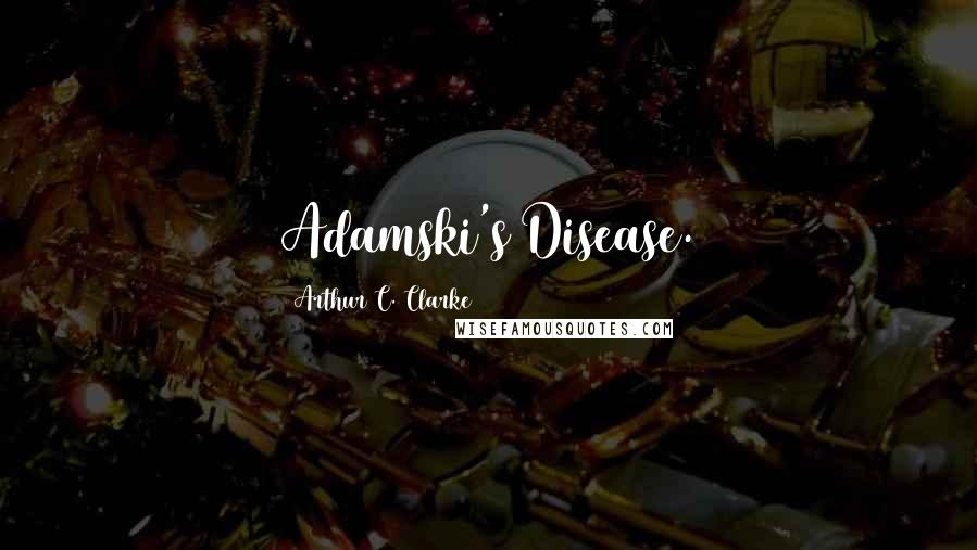 Arthur C. Clarke Quotes: Adamski's Disease.