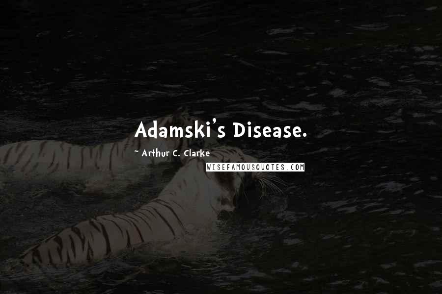 Arthur C. Clarke Quotes: Adamski's Disease.