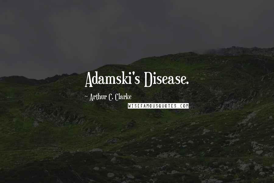 Arthur C. Clarke Quotes: Adamski's Disease.
