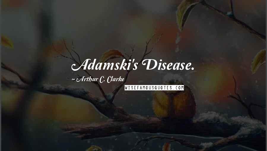 Arthur C. Clarke Quotes: Adamski's Disease.