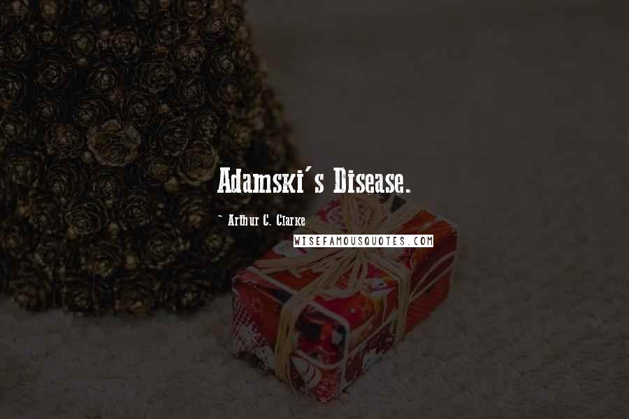 Arthur C. Clarke Quotes: Adamski's Disease.