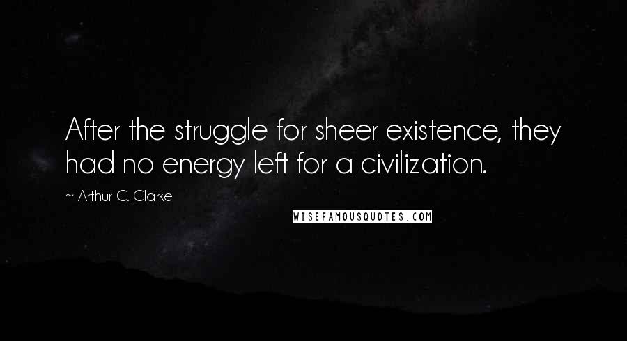 Arthur C. Clarke Quotes: After the struggle for sheer existence, they had no energy left for a civilization.