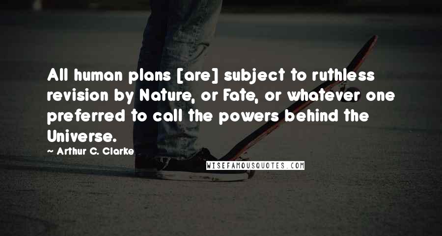 Arthur C. Clarke Quotes: All human plans [are] subject to ruthless revision by Nature, or Fate, or whatever one preferred to call the powers behind the Universe.