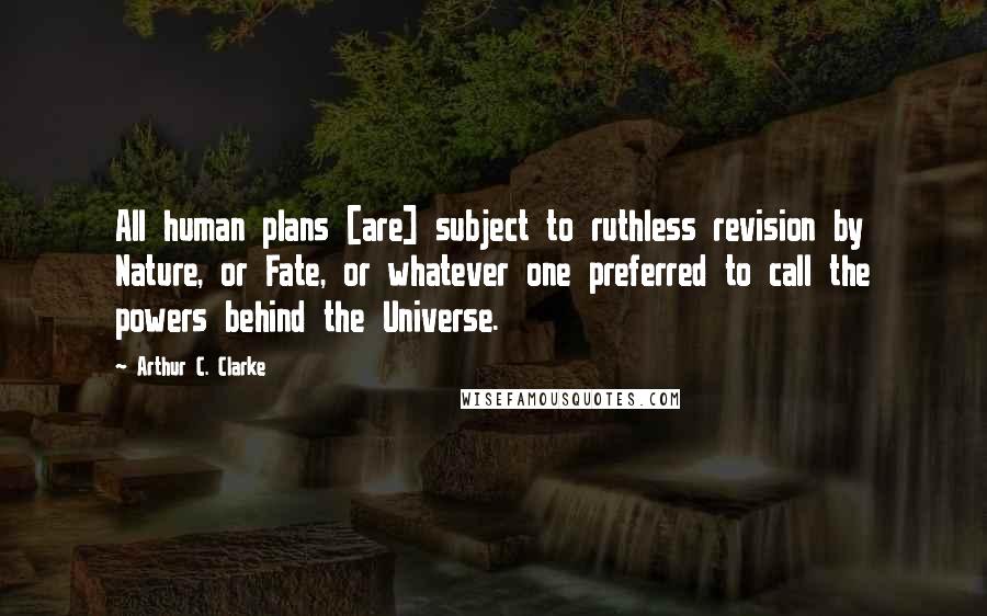 Arthur C. Clarke Quotes: All human plans [are] subject to ruthless revision by Nature, or Fate, or whatever one preferred to call the powers behind the Universe.