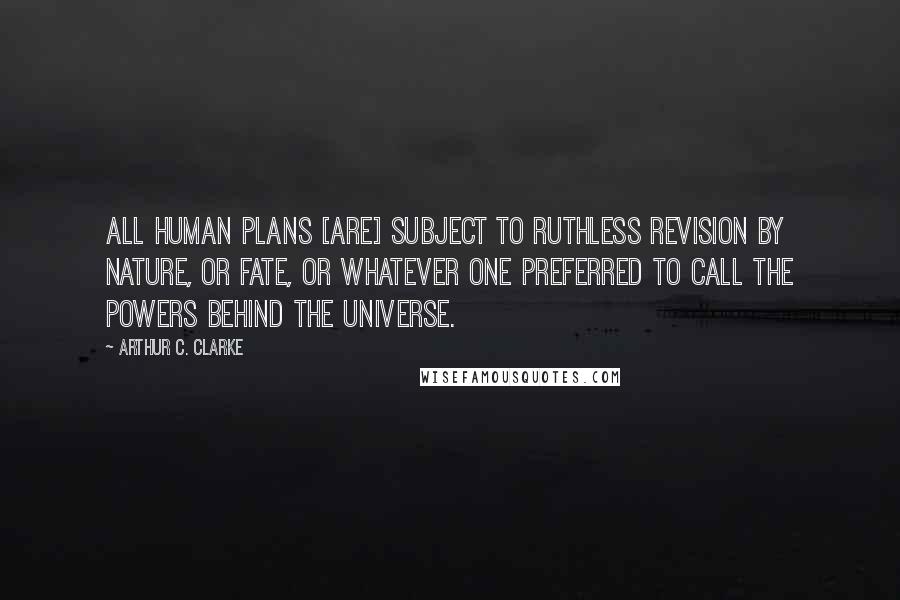 Arthur C. Clarke Quotes: All human plans [are] subject to ruthless revision by Nature, or Fate, or whatever one preferred to call the powers behind the Universe.