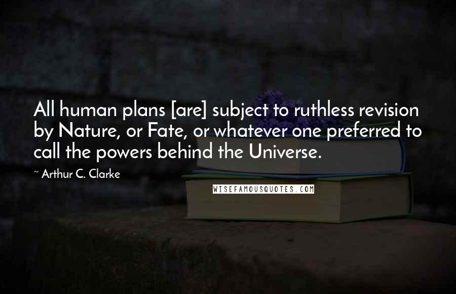 Arthur C. Clarke Quotes: All human plans [are] subject to ruthless revision by Nature, or Fate, or whatever one preferred to call the powers behind the Universe.