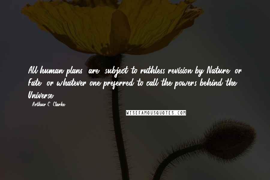 Arthur C. Clarke Quotes: All human plans [are] subject to ruthless revision by Nature, or Fate, or whatever one preferred to call the powers behind the Universe.