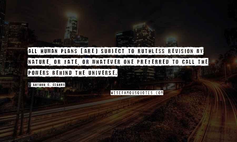 Arthur C. Clarke Quotes: All human plans [are] subject to ruthless revision by Nature, or Fate, or whatever one preferred to call the powers behind the Universe.