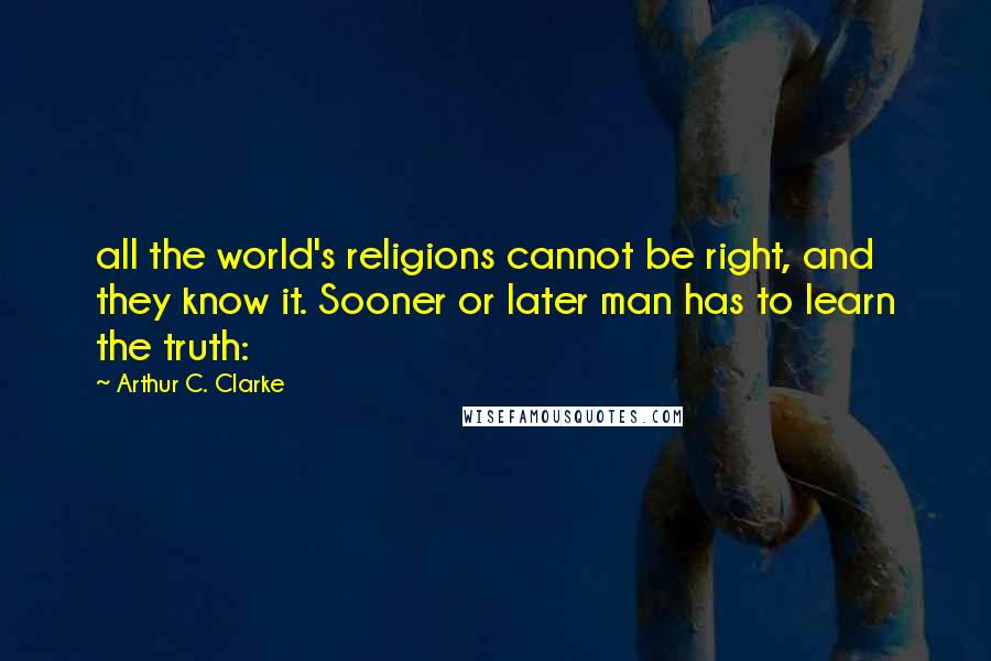 Arthur C. Clarke Quotes: all the world's religions cannot be right, and they know it. Sooner or later man has to learn the truth: