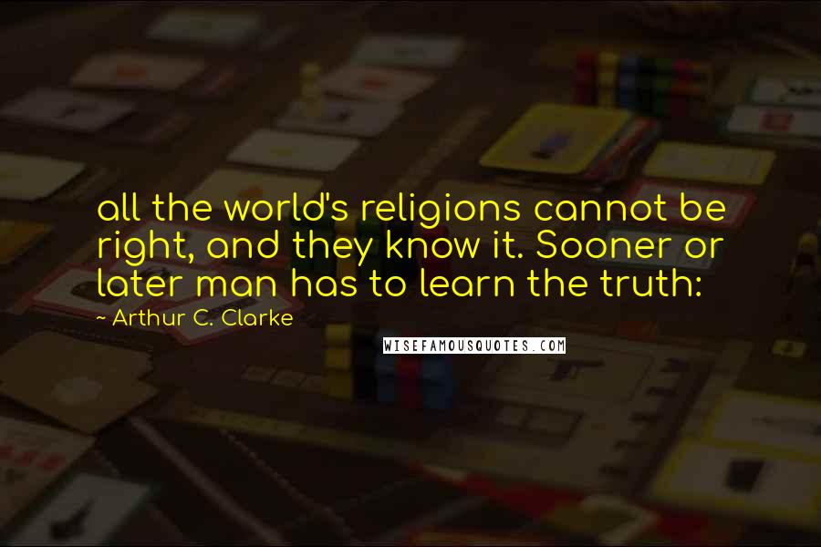 Arthur C. Clarke Quotes: all the world's religions cannot be right, and they know it. Sooner or later man has to learn the truth: