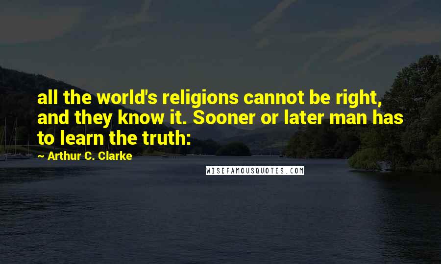 Arthur C. Clarke Quotes: all the world's religions cannot be right, and they know it. Sooner or later man has to learn the truth: