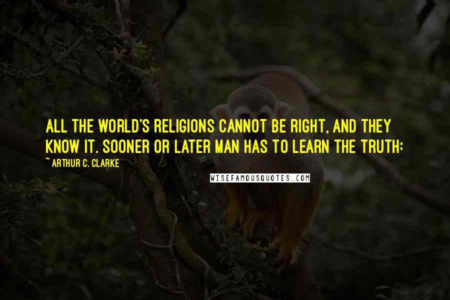 Arthur C. Clarke Quotes: all the world's religions cannot be right, and they know it. Sooner or later man has to learn the truth: