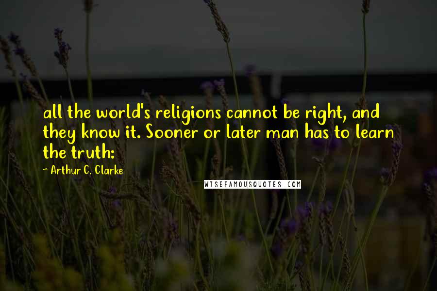 Arthur C. Clarke Quotes: all the world's religions cannot be right, and they know it. Sooner or later man has to learn the truth: