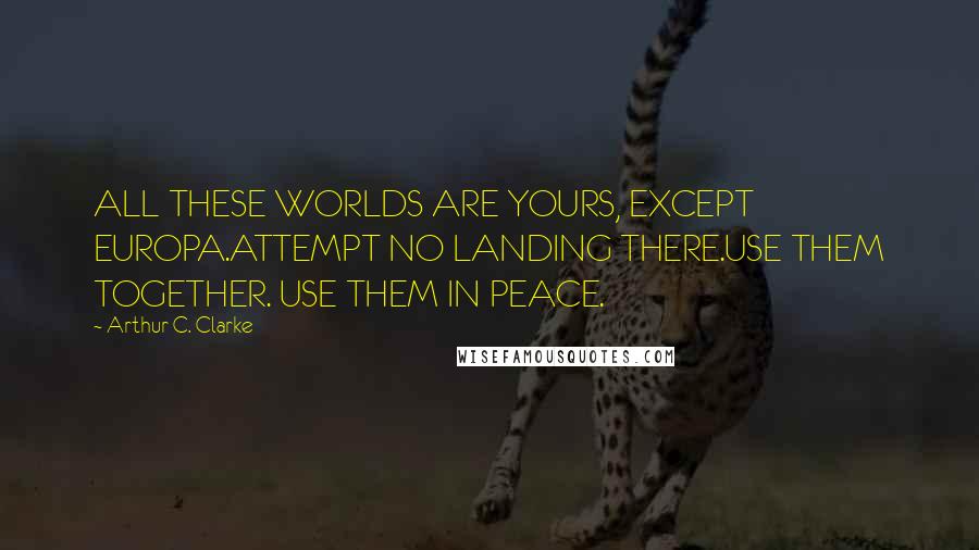 Arthur C. Clarke Quotes: ALL THESE WORLDS ARE YOURS, EXCEPT EUROPA.ATTEMPT NO LANDING THERE.USE THEM TOGETHER. USE THEM IN PEACE.