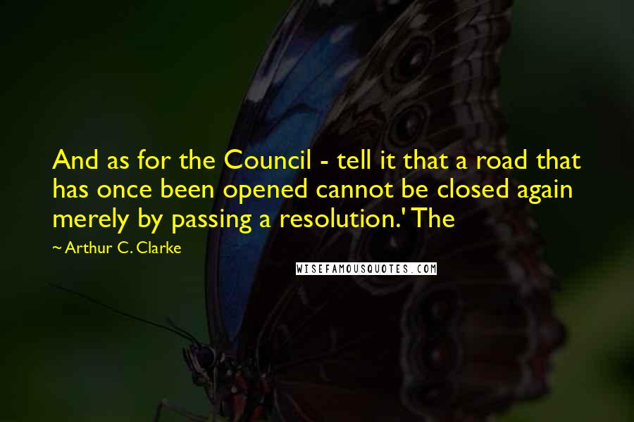 Arthur C. Clarke Quotes: And as for the Council - tell it that a road that has once been opened cannot be closed again merely by passing a resolution.' The