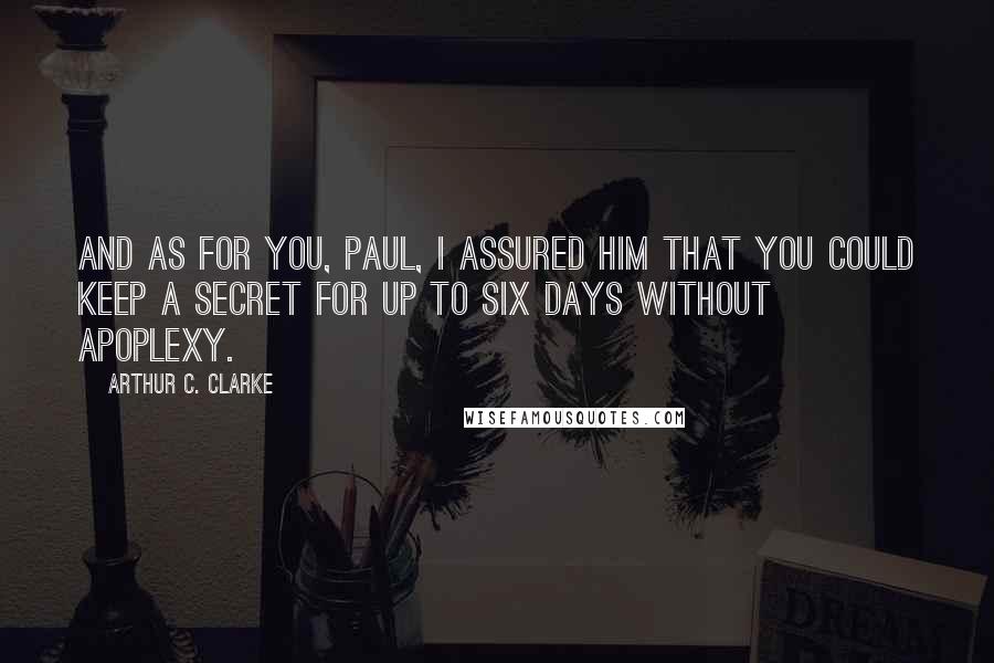 Arthur C. Clarke Quotes: And as for you, Paul, I assured him that you could keep a secret for up to six days without apoplexy.