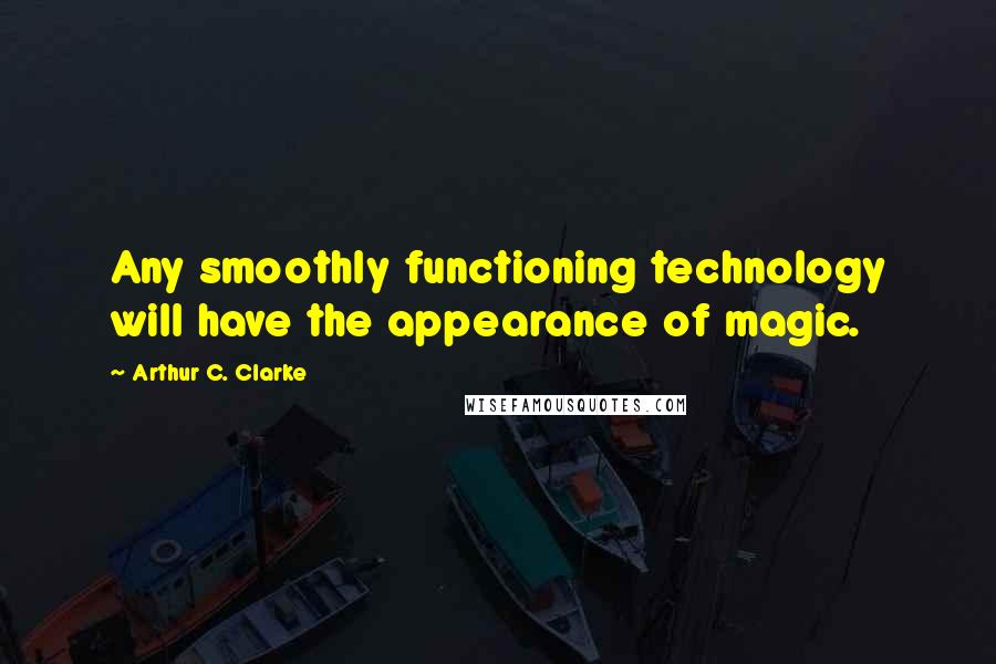 Arthur C. Clarke Quotes: Any smoothly functioning technology will have the appearance of magic.