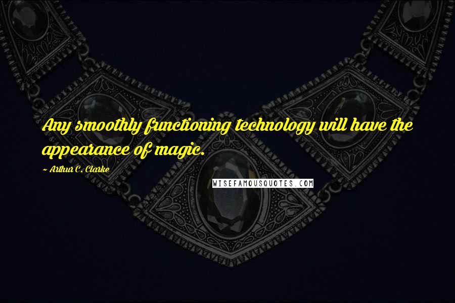 Arthur C. Clarke Quotes: Any smoothly functioning technology will have the appearance of magic.