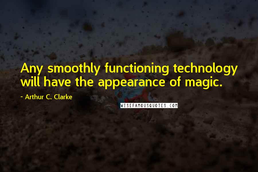 Arthur C. Clarke Quotes: Any smoothly functioning technology will have the appearance of magic.