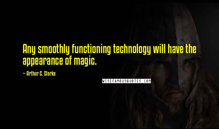 Arthur C. Clarke Quotes: Any smoothly functioning technology will have the appearance of magic.