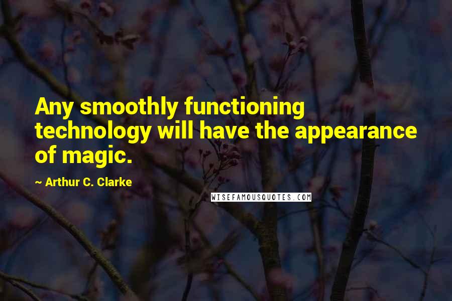 Arthur C. Clarke Quotes: Any smoothly functioning technology will have the appearance of magic.