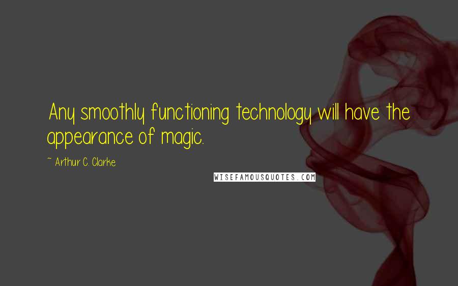 Arthur C. Clarke Quotes: Any smoothly functioning technology will have the appearance of magic.