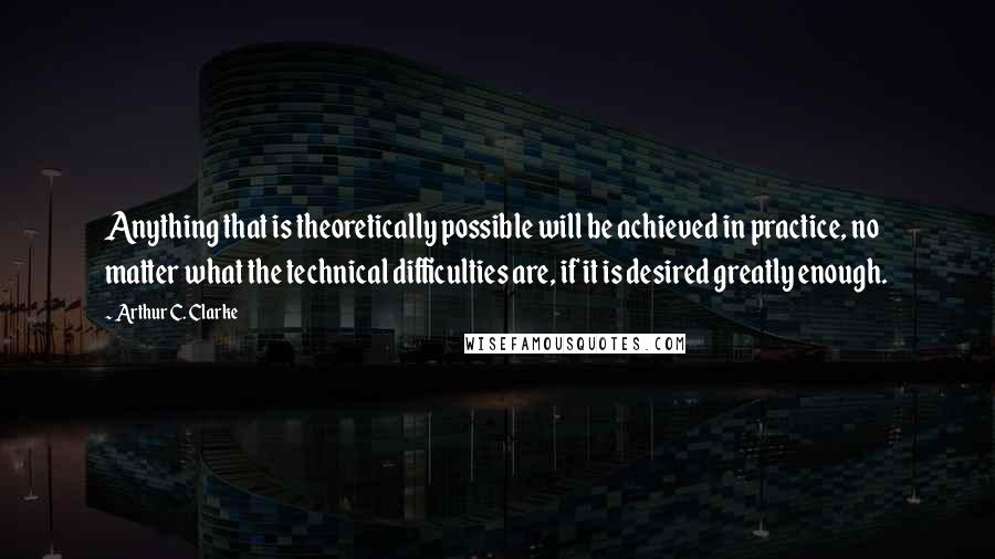 Arthur C. Clarke Quotes: Anything that is theoretically possible will be achieved in practice, no matter what the technical difficulties are, if it is desired greatly enough.