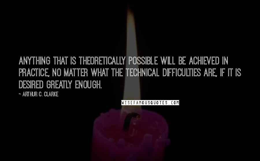 Arthur C. Clarke Quotes: Anything that is theoretically possible will be achieved in practice, no matter what the technical difficulties are, if it is desired greatly enough.