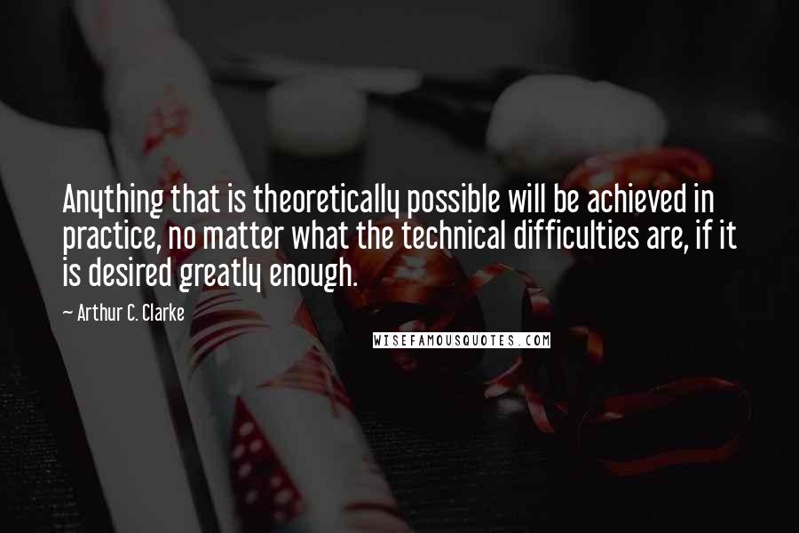 Arthur C. Clarke Quotes: Anything that is theoretically possible will be achieved in practice, no matter what the technical difficulties are, if it is desired greatly enough.