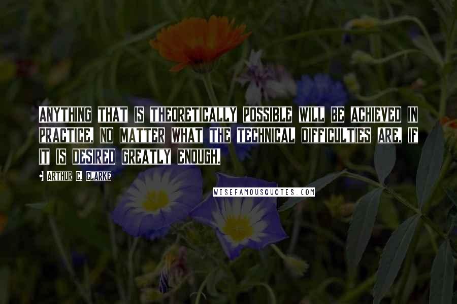 Arthur C. Clarke Quotes: Anything that is theoretically possible will be achieved in practice, no matter what the technical difficulties are, if it is desired greatly enough.