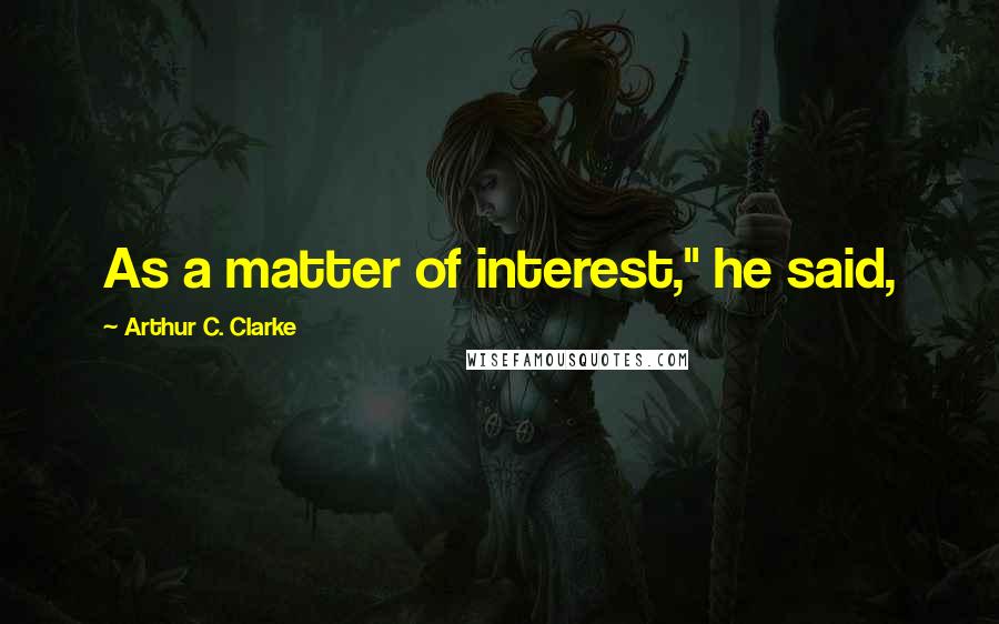 Arthur C. Clarke Quotes: As a matter of interest," he said,