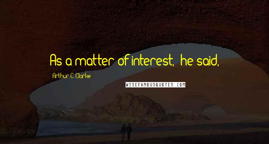 Arthur C. Clarke Quotes: As a matter of interest," he said,