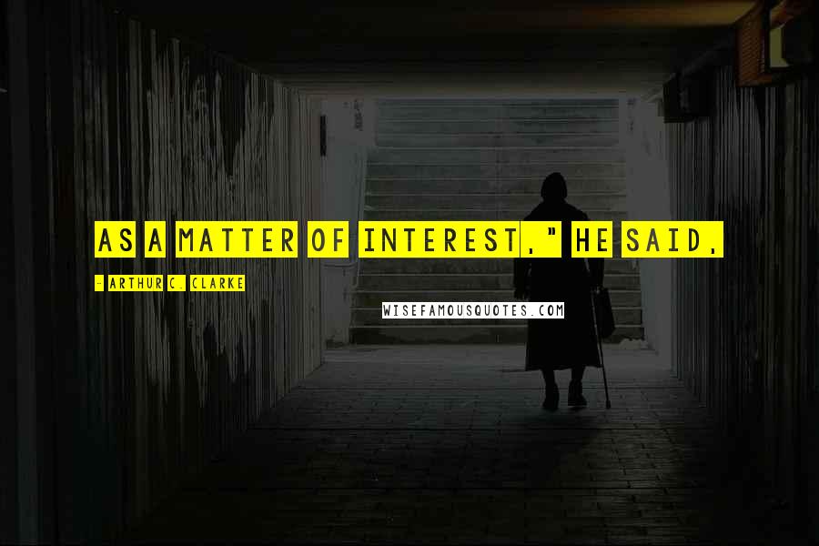 Arthur C. Clarke Quotes: As a matter of interest," he said,