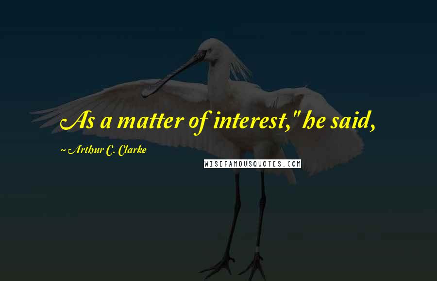 Arthur C. Clarke Quotes: As a matter of interest," he said,